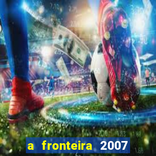 a fronteira 2007 filme completo dublado